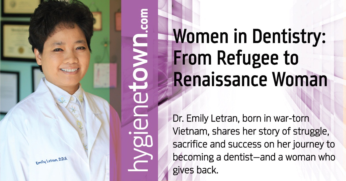 Women in Dentistry: From Refugee to Renaissance Woman Dr. Emily Letran, born in war-torn Vietnam, shares her story of struggle, sacrifice and success on her journey to becoming a dentist—and a woman who gives back.