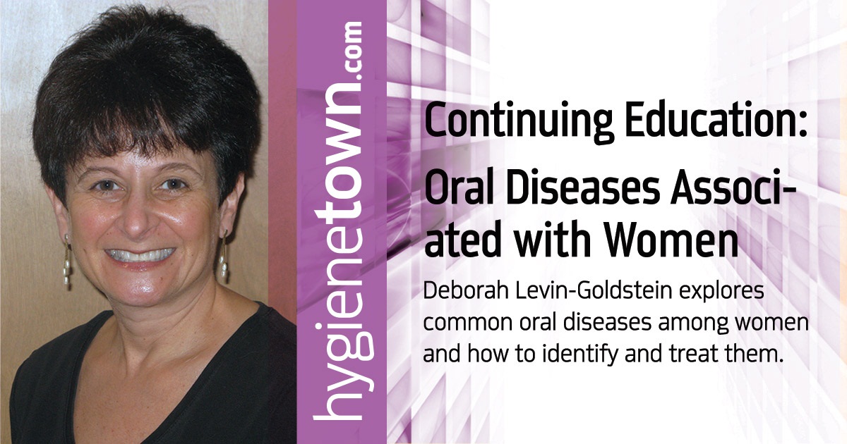  Continuing  Education: Oral Diseases Associated with Women Deborah Levin-Goldstein explores common oral diseases among women and how to identify and treat them.