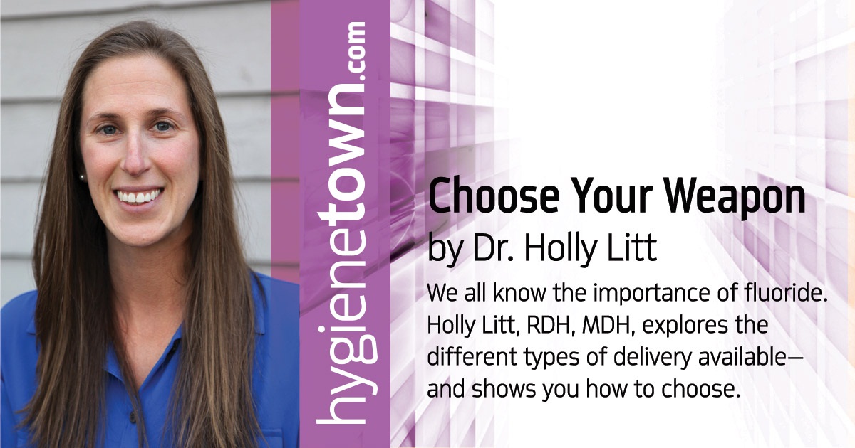 Choose Your Weapon:  Finding the Best Fluoride Option for Your Patient We all know the importance of fluoride. Holly Litt, RDH, MDH, explores the different types of delivery available—and shows you how to choose.