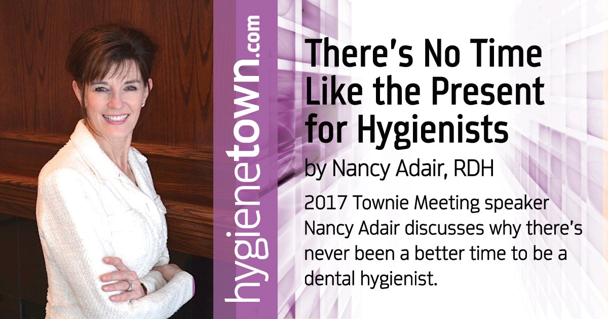 There’s No Time Like the Present for Hygienists 2017 Townie Meeting speaker Nancy Adair discusses why there’s never been a better time to be a dental hygienist.