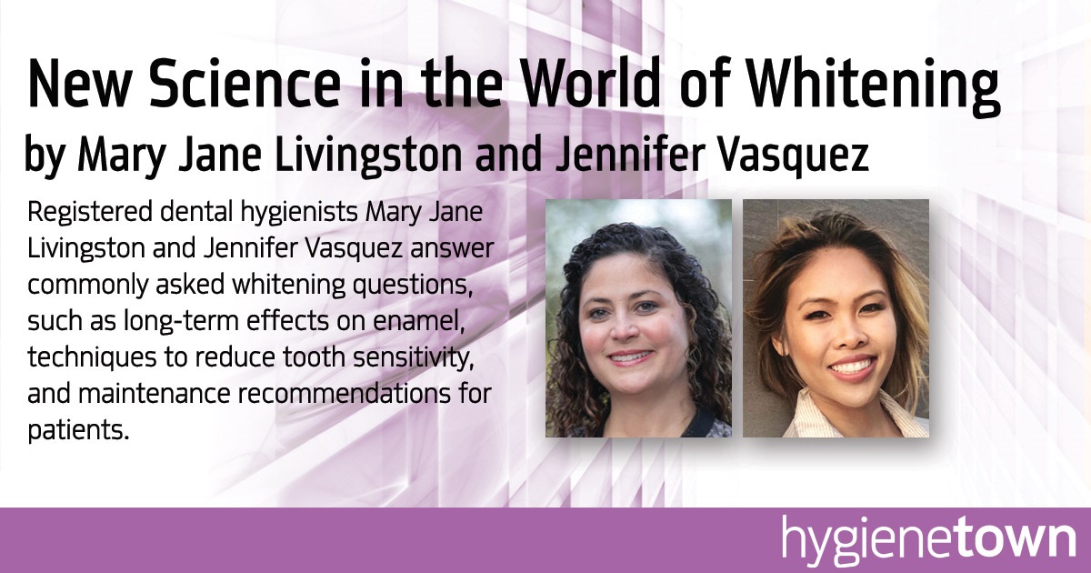New Science in the World of Whitening   Registered dental hygienists Mary Jane Livingston and Jennifer Vasquez answer commonly asked whitening questions, such as long-term effects on enamel, techniques to reduce tooth sensitivity, and maintenance recommendations for patients.