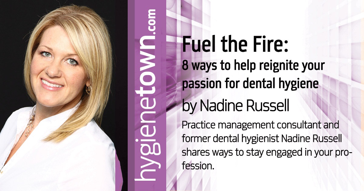 Fuel the Fire: 8 ways to help reignite your passion for dental hygiene Practice management consultant and former dental hygienist Nadine Russell shares ways to stay engaged in your profession.